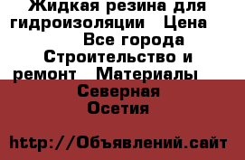 Жидкая резина для гидроизоляции › Цена ­ 180 - Все города Строительство и ремонт » Материалы   . Северная Осетия